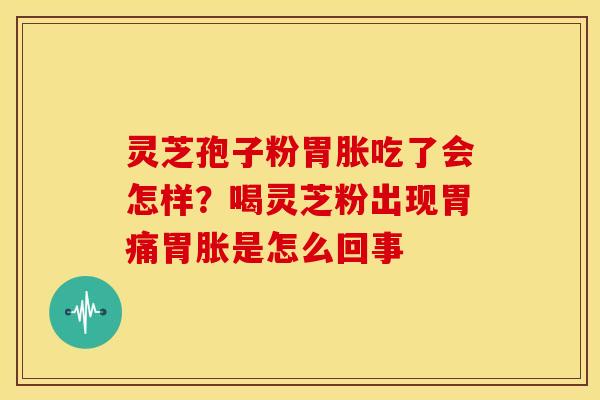 灵芝孢子粉胃胀吃了会怎样?喝灵芝粉出现胃痛胃胀是怎么回事