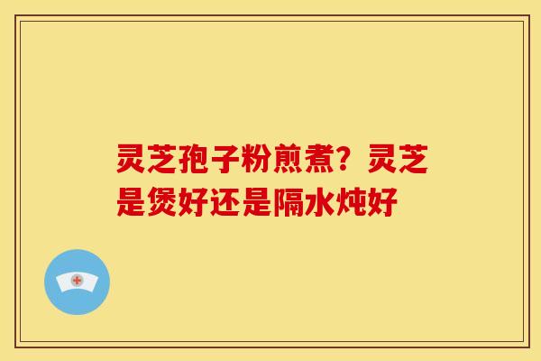 灵芝孢子粉煎煮?灵芝是煲好还是隔水炖好