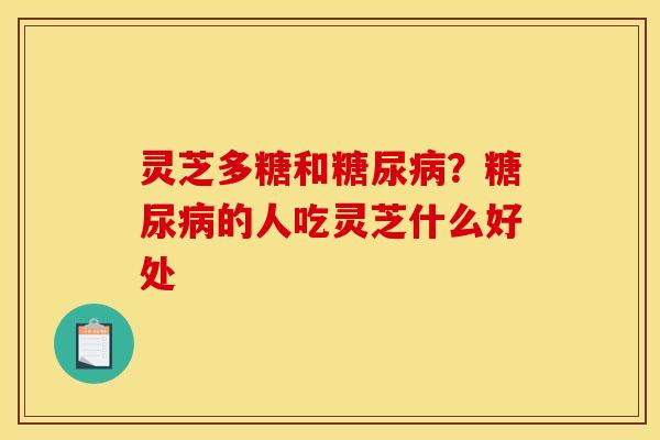 灵芝多糖和糖尿病?糖尿病的人吃灵芝什么好处