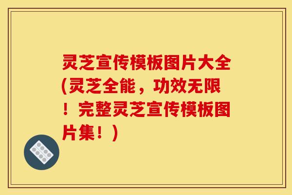 灵芝宣传模板图片大全(灵芝全能,功效无限!完整灵芝宣传模板图片集!)