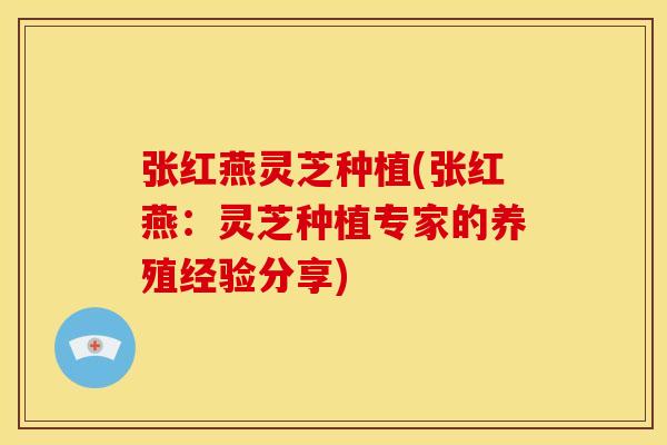 张红燕灵芝种植(张红燕:灵芝种植专家的养殖经验分享)