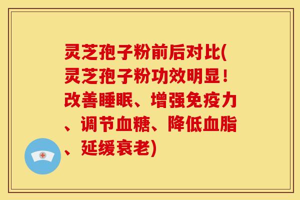 灵芝孢子粉前后对比(灵芝孢子粉功效明显！改善睡眠、增强免疫力、调节血糖、降低血脂、延缓衰老)