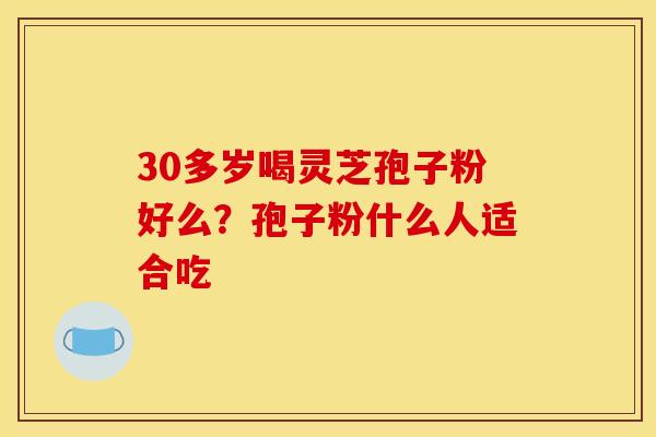 30多岁喝灵芝孢子粉好么?孢子粉什么人适合吃