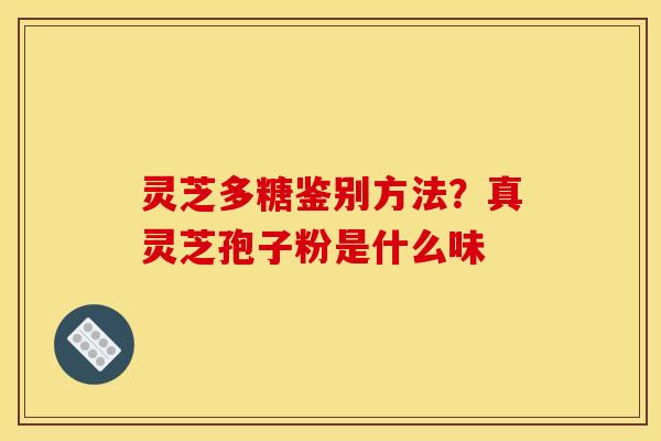 灵芝多糖鉴别方法?真灵芝孢子粉是什么味