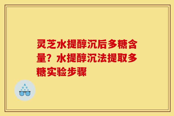 灵芝水提醇沉后多糖含量?水提醇沉法提取多糖实验步骤