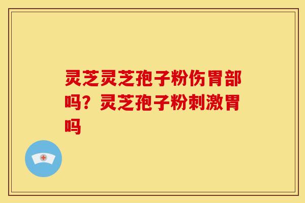灵芝灵芝孢子粉伤胃部吗？灵芝孢子粉刺激胃吗