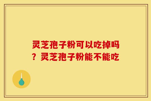 灵芝孢子粉可以吃掉吗？灵芝孢子粉能不能吃