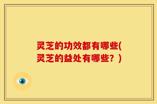 灵芝的功效都有哪些(灵芝的益处有哪些？)