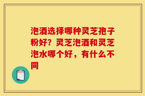 泡酒选择哪种灵芝孢子粉好?灵芝泡酒和灵芝泡水哪个好,有什么不同