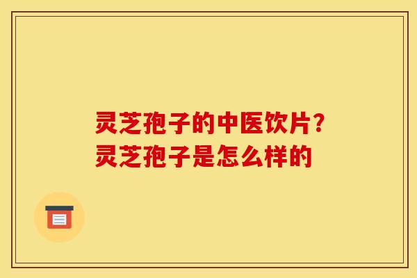灵芝孢子的中医饮片?灵芝孢子是怎么样的