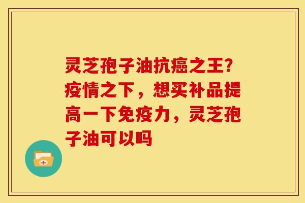 灵芝孢子油抗癌之王?疫情之下,想买补品提高一下免疫力,灵芝孢子油可以吗