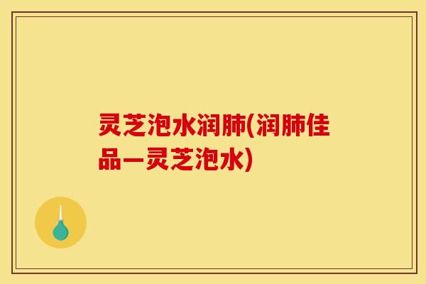 灵芝泡水润肺(润肺佳品—灵芝泡水)