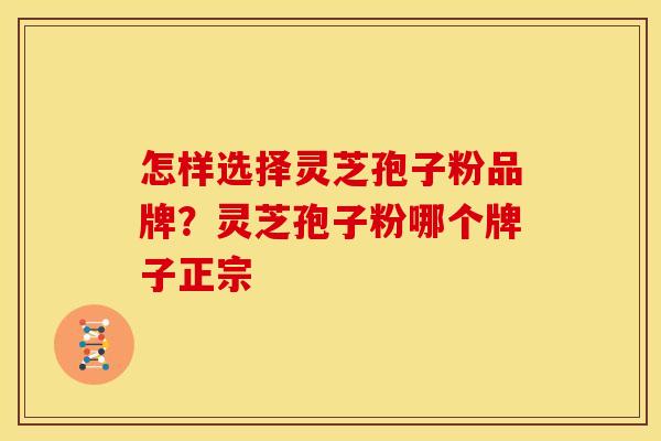 怎样选择灵芝孢子粉品牌?灵芝孢子粉哪个牌子正宗