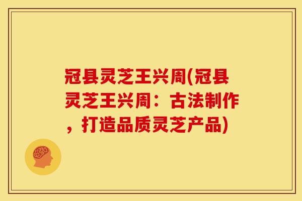 冠县灵芝王兴周(冠县灵芝王兴周：古法制作，打造品质灵芝产品)