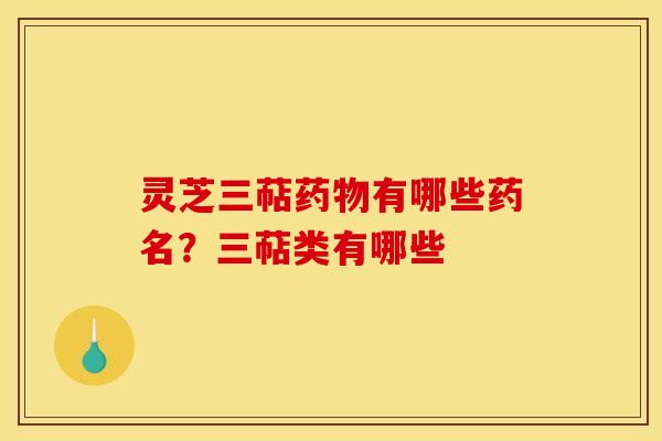 灵芝三萜药物有哪些药名？三萜类有哪些