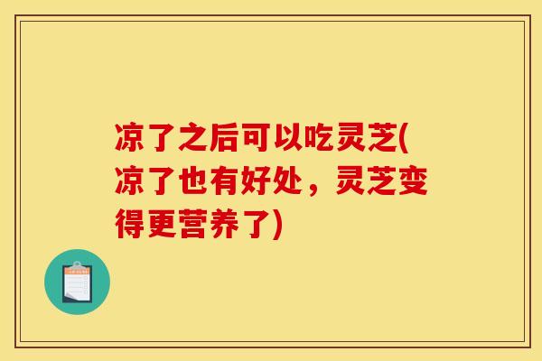 凉了之后可以吃灵芝(凉了也有好处，灵芝变得更营养了)