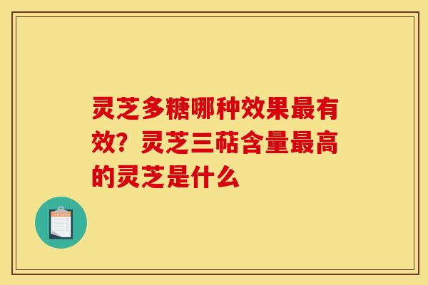 灵芝多糖哪种效果最有效?灵芝三萜含量最高的灵芝是什么
