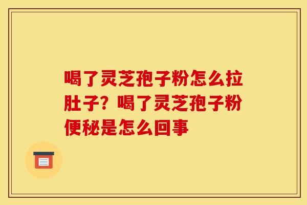 喝了灵芝孢子粉怎么拉肚子？喝了灵芝孢子粉便秘是怎么回事