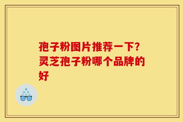 孢子粉图片推荐一下?灵芝孢子粉哪个品牌的好