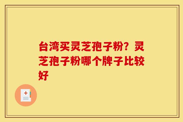 台湾买灵芝孢子粉?灵芝孢子粉哪个牌子比较好