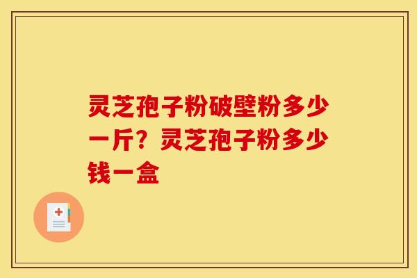 灵芝孢子粉破壁粉多少一斤？灵芝孢子粉多少钱一盒