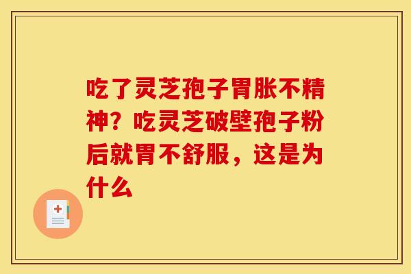 吃了灵芝孢子胃胀不精神?吃灵芝破壁孢子粉后就胃不舒服,这是为什么