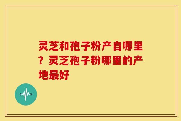 灵芝和孢子粉产自哪里?灵芝孢子粉哪里的产地最好