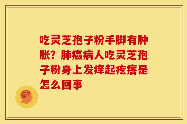 吃灵芝孢子粉手脚有肿胀?肺癌病人吃灵芝孢子粉身上发痒起疙瘩是怎么回事