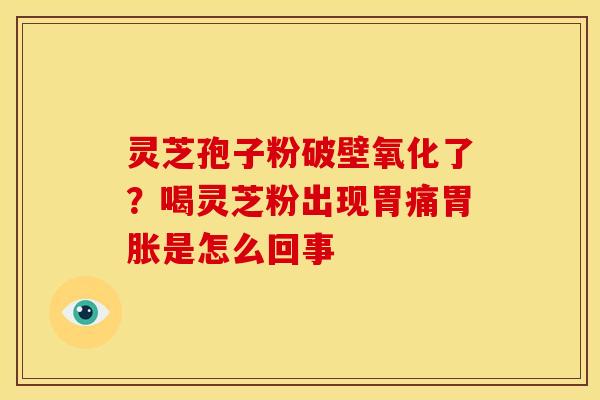 灵芝孢子粉破壁氧化了?喝灵芝粉出现胃痛胃胀是怎么回事