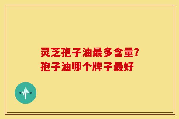 灵芝孢子油最多含量？孢子油哪个牌子最好