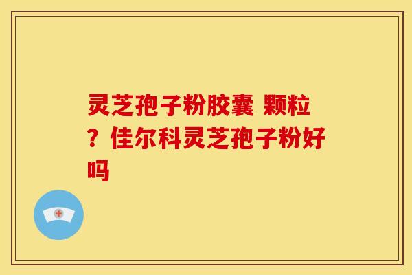 灵芝孢子粉胶囊 颗粒?佳尔科灵芝孢子粉好吗