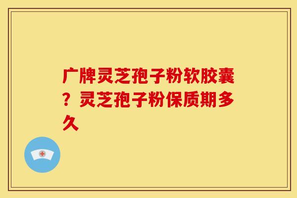 广牌灵芝孢子粉软胶囊?灵芝孢子粉保质期多久