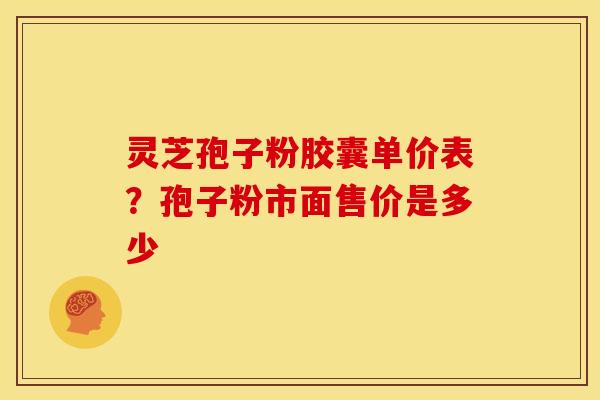灵芝孢子粉胶囊单价表？孢子粉市面售价是多少
