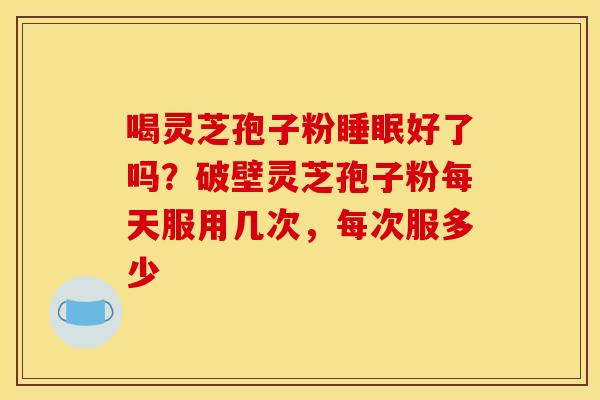 喝灵芝孢子粉睡眠好了吗？破壁灵芝孢子粉每天服用几次，每次服多少