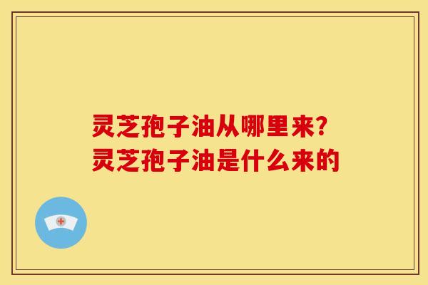 灵芝孢子油从哪里来?灵芝孢子油是什么来的
