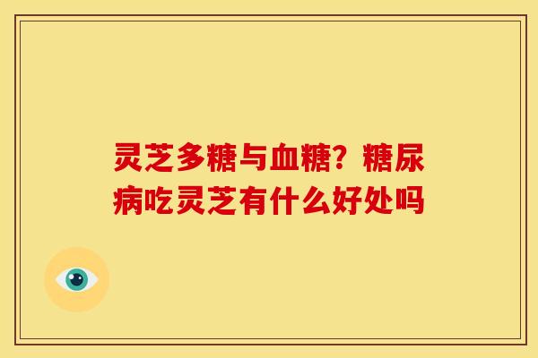 灵芝多糖与血糖?糖尿病吃灵芝有什么好处吗