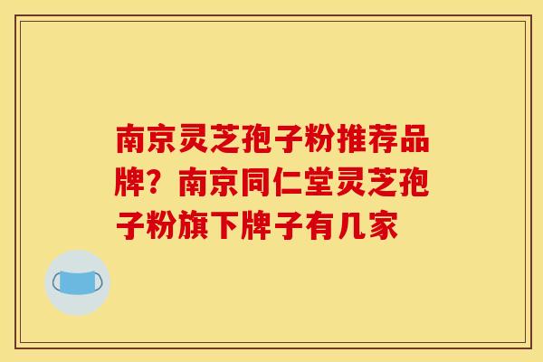 南京灵芝孢子粉推荐品牌?南京同仁堂灵芝孢子粉旗下牌子有几家