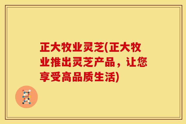 正大牧业灵芝(正大牧业推出灵芝产品,让您享受高品质生活)