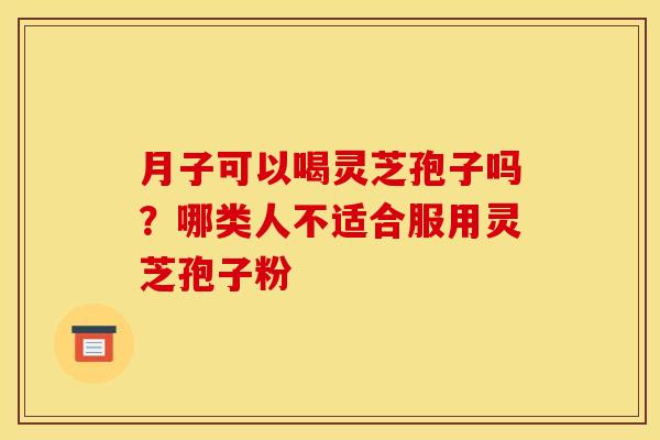 月子可以喝灵芝孢子吗?哪类人不适合服用灵芝孢子粉