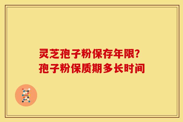 灵芝孢子粉保存年限？孢子粉保质期多长时间
