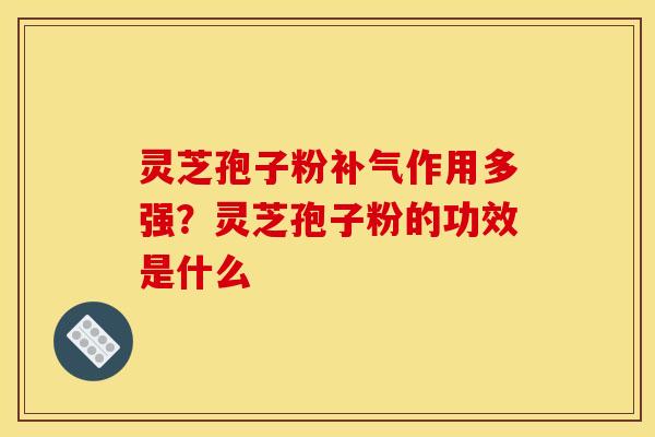 灵芝孢子粉补气作用多强?灵芝孢子粉的功效是什么