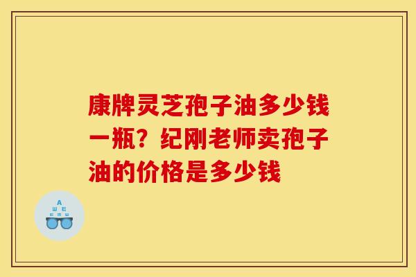 康牌灵芝孢子油多少钱一瓶?纪刚老师卖孢子油的价格是多少钱