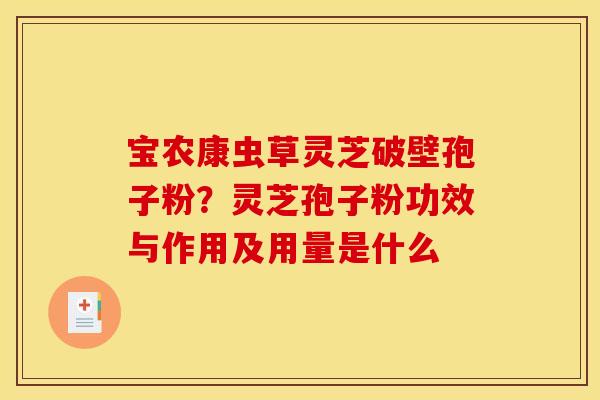 宝农康虫草灵芝破壁孢子粉?灵芝孢子粉功效与作用及用量是什么