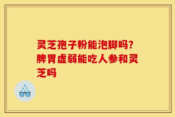 灵芝孢子粉能泡脚吗？脾胃虚弱能吃人参和灵芝吗