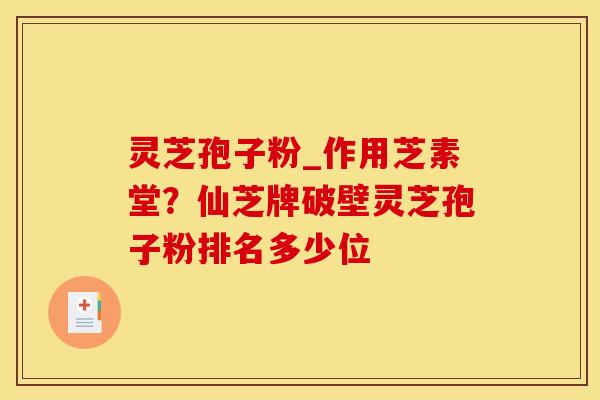灵芝孢子粉_作用芝素堂？仙芝牌破壁灵芝孢子粉排名多少位