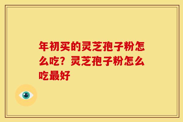 年初买的灵芝孢子粉怎么吃?灵芝孢子粉怎么吃最好