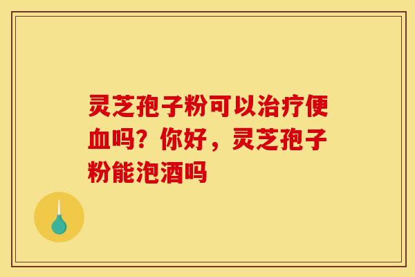灵芝孢子粉可以治疗便血吗?你好,灵芝孢子粉能泡酒吗