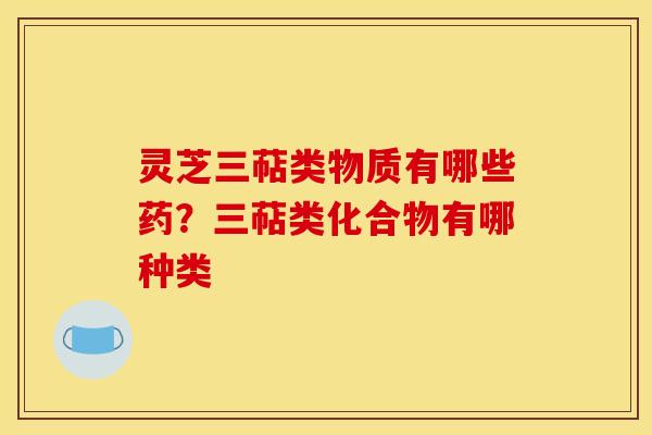 灵芝三萜类物质有哪些药？三萜类化合物有哪种类