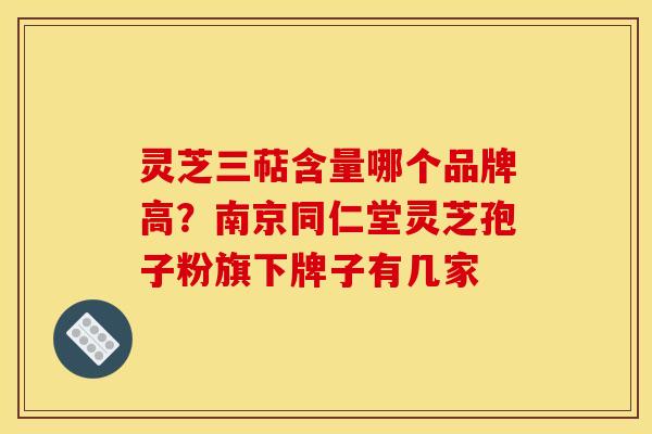 灵芝三萜含量哪个品牌高?南京同仁堂灵芝孢子粉旗下牌子有几家