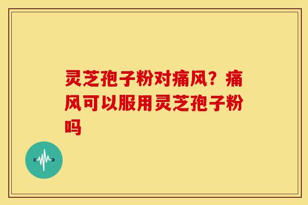 灵芝孢子粉对痛风？痛风可以服用灵芝孢子粉吗